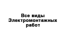 Все виды Электромонтажных работ